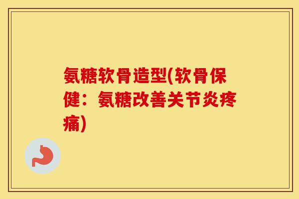 氨糖软骨造型(软骨保健:氨糖改善) 氨糖软骨造型(软骨保健:氨糖改善)