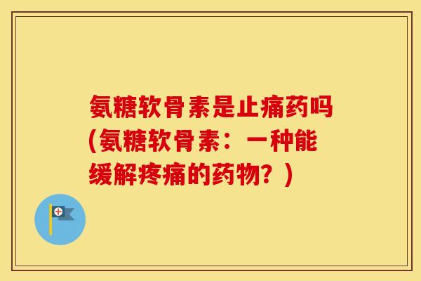 氨糖软骨素是药吗(氨糖软骨素:一种能缓解的?) 氨糖软骨素是药吗(氨糖软骨素:一种能缓解的?)