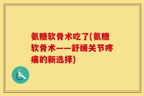 氨糖软骨术吃了(氨糖软骨术——舒缓关节的新选择) 氨糖软骨术吃了(氨糖软骨术——舒缓关节的新选择)