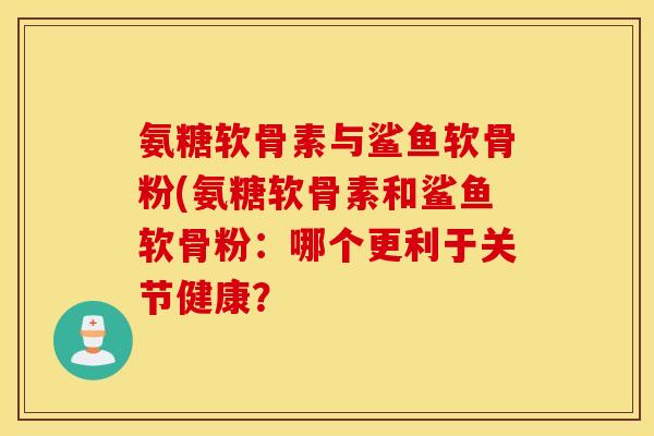 氨糖软骨素与鲨鱼软骨粉(氨糖软骨素和鲨鱼软骨粉：哪个更利于关节健康？