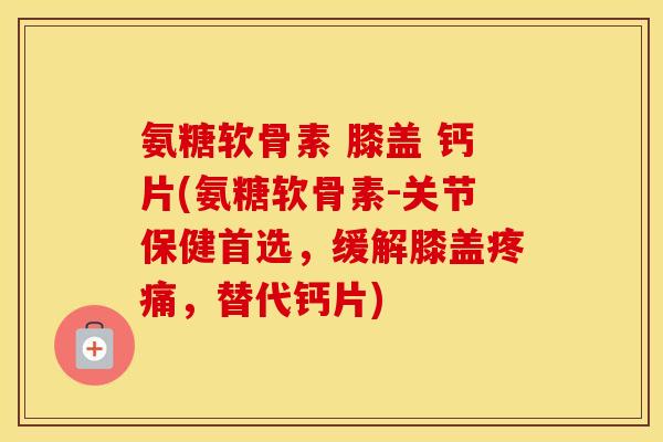 氨糖软骨素 膝盖 钙片(氨糖软骨素-关节保健首选,缓解膝盖,替代钙片) 氨糖软骨素 膝盖 钙片(氨糖软骨素-关节保健首选,缓解膝盖,替代钙片)