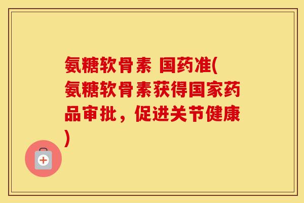 氨糖软骨素 国药准(氨糖软骨素获得国家药品审批,促进关节健康) 氨糖软骨素 国药准(氨糖软骨素获得国家药品审批,促进关节健康)