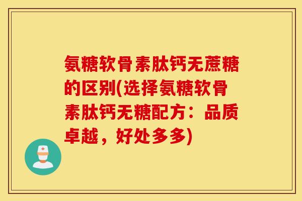 氨糖软骨素肽钙无蔗糖的区别(选择氨糖软骨素肽钙无糖配方：品质卓越，好处多多)