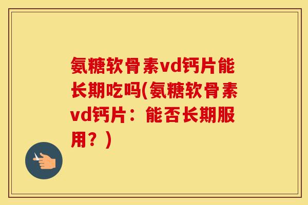 氨糖软骨素vd钙片能长期吃吗(氨糖软骨素vd钙片:能否长期服用?) 氨糖软骨素vd钙片能长期吃吗(氨糖软骨素vd钙片:能否长期服用?)