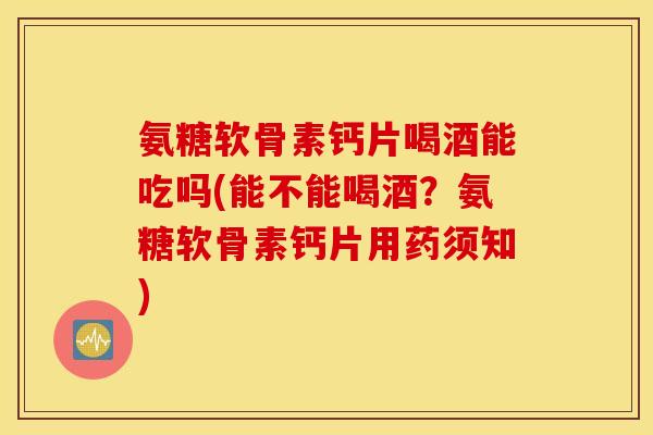 氨糖软骨素钙片喝酒能吃吗(能不能喝酒?氨糖软骨素钙片用药须知) 氨糖软骨素钙片喝酒能吃吗(能不能喝酒?氨糖软骨素钙片用药须知)