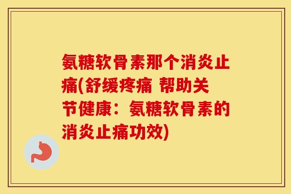 氨糖软骨素那个(舒缓 帮助关节健康：氨糖软骨素的功效)