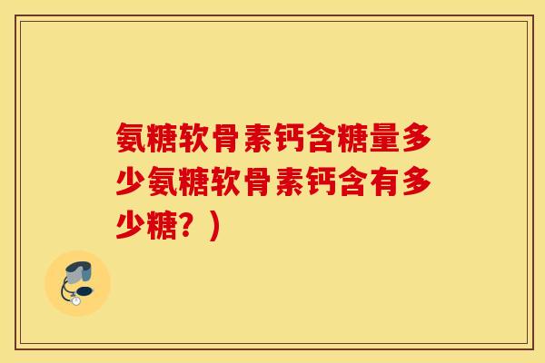 氨糖软骨素钙含糖量多少氨糖软骨素钙含有多少糖?) 氨糖软骨素钙含糖量多少氨糖软骨素钙含有多少糖?)