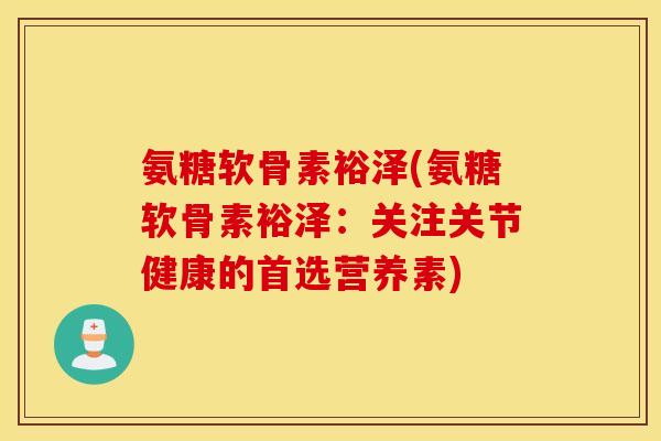氨糖软骨素裕泽(氨糖软骨素裕泽:关注关节健康的首选营养素) 氨糖软骨素裕泽(氨糖软骨素裕泽:关注关节健康的首选营养素)