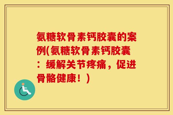 氨糖软骨素钙胶囊的案例(氨糖软骨素钙胶囊:缓解关节,促进骨骼健康!) 氨糖软骨素钙胶囊的案例(氨糖软骨素钙胶囊:缓解关节,促进骨骼健康!)