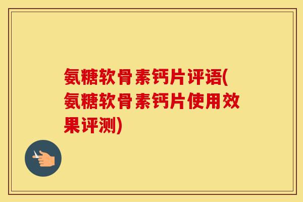 氨糖软骨素钙片评语(氨糖软骨素钙片使用效果评测)