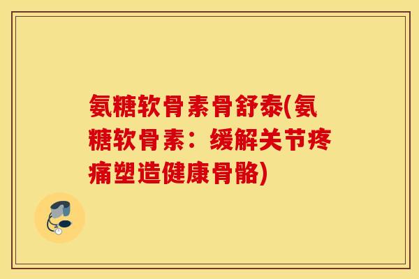 氨糖软骨素骨舒泰(氨糖软骨素:缓解关节塑造健康骨骼) 氨糖软骨素骨舒泰(氨糖软骨素:缓解关节塑造健康骨骼)