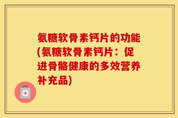 氨糖软骨素钙片的功能(氨糖软骨素钙片:促进骨骼健康的多效营养补充品) 氨糖软骨素钙片的功能(氨糖软骨素钙片:促进骨骼健康的多效营养补充品)