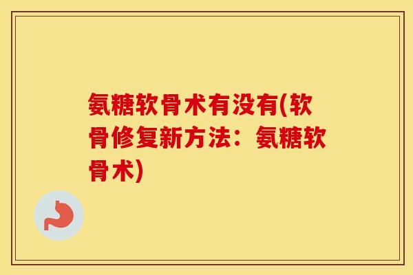 氨糖软骨术有没有(软骨修复新方法:氨糖软骨术) 氨糖软骨术有没有(软骨修复新方法:氨糖软骨术)