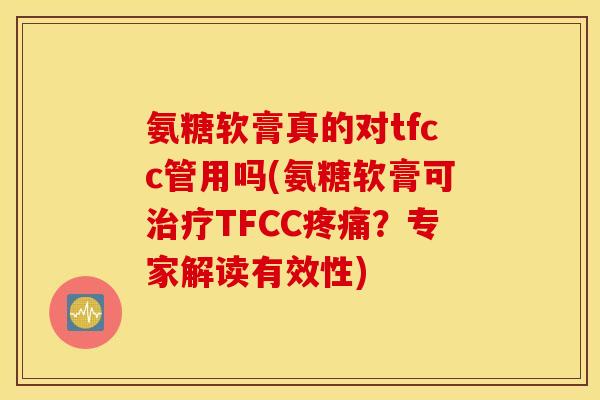 氨糖软膏真的对tfcc管用吗(氨糖软膏可TFCC?专家解读有效性) 氨糖软膏真的对tfcc管用吗(氨糖软膏可TFCC?专家解读有效性)