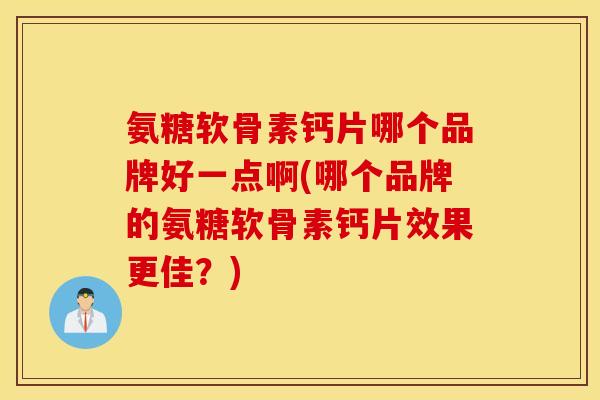 氨糖软骨素钙片哪个品牌好一点啊(哪个品牌的氨糖软骨素钙片效果更佳?) 氨糖软骨素钙片哪个品牌好一点啊(哪个品牌的氨糖软骨素钙片效果更佳?)