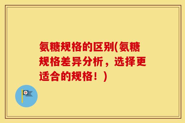 氨糖规格的区别(氨糖规格差异分析，选择更适合的规格！)