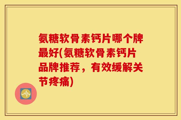 氨糖软骨素钙片哪个牌好(氨糖软骨素钙片品牌推荐,有效缓解关节) 氨糖软骨素钙片哪个牌好(氨糖软骨素钙片品牌推荐,有效缓解关节)
