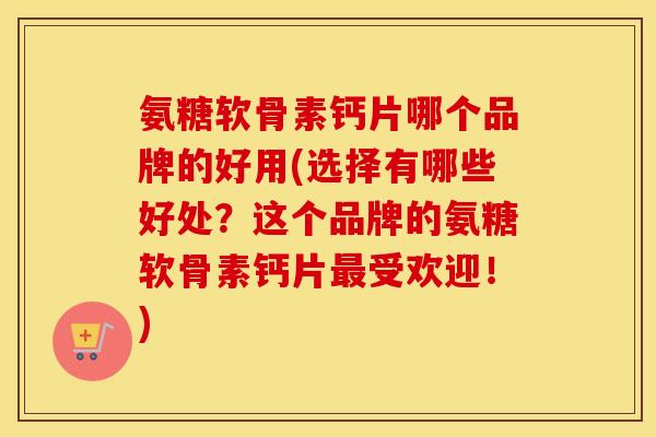 氨糖软骨素钙片哪个品牌的好用(选择有哪些好处？这个品牌的氨糖软骨素钙片受欢迎！)