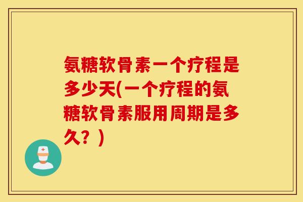 氨糖软骨素一个疗程是多少天(一个疗程的氨糖软骨素服用周期是多久?) 氨糖软骨素一个疗程是多少天(一个疗程的氨糖软骨素服用周期是多久?)