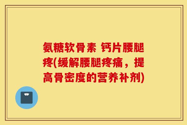 氨糖软骨素 钙片腰腿疼(缓解腰腿,提高骨密度的营养补剂) 氨糖软骨素 钙片腰腿疼(缓解腰腿,提高骨密度的营养补剂)