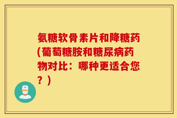 氨糖软骨素片和降糖药(葡萄糖胺和对比:哪种更适合您?) 氨糖软骨素片和降糖药(葡萄糖胺和对比:哪种更适合您?)
