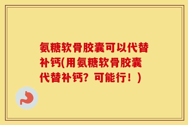 氨糖软骨胶囊可以代替补钙(用氨糖软骨胶囊代替补钙?可能行!) 氨糖软骨胶囊可以代替补钙(用氨糖软骨胶囊代替补钙?可能行!)