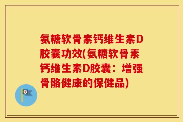 氨糖软骨素钙维生素D胶囊功效(氨糖软骨素钙维生素D胶囊:增强骨骼健康的保健品) 氨糖软骨素钙维生素D胶囊功效(氨糖软骨素钙维生素D胶囊:增强骨骼健康的保健品)