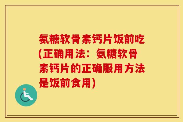 氨糖软骨素钙片饭前吃(正确用法:氨糖软骨素钙片的正确服用方法是饭前食用) 氨糖软骨素钙片饭前吃(正确用法:氨糖软骨素钙片的正确服用方法是饭前食用)