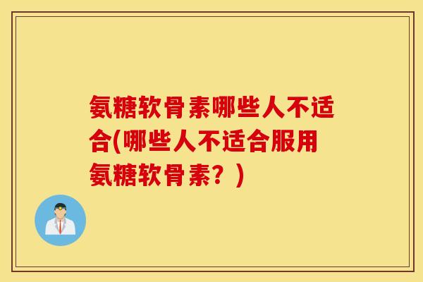 氨糖软骨素哪些人不适合(哪些人不适合服用氨糖软骨素?) 氨糖软骨素哪些人不适合(哪些人不适合服用氨糖软骨素?)