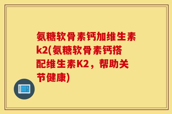 氨糖软骨素钙加维生素k2(氨糖软骨素钙搭配维生素K2,帮助关节健康) 氨糖软骨素钙加维生素k2(氨糖软骨素钙搭配维生素K2,帮助关节健康)