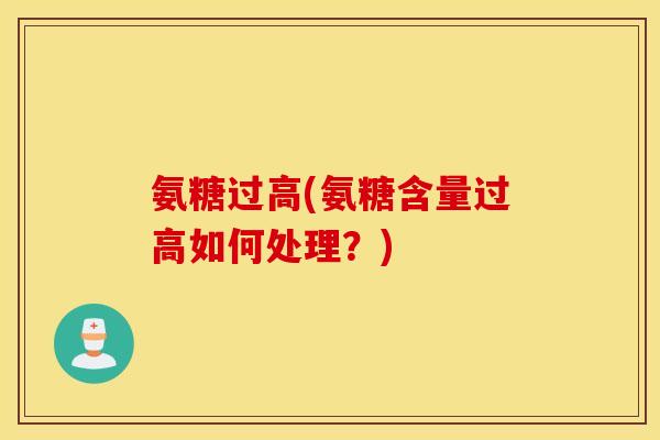 氨糖过高(氨糖含量过高如何处理？)