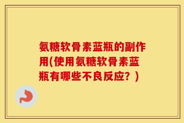 氨糖软骨素蓝瓶的副作用(使用氨糖软骨素蓝瓶有哪些不良反应?) 氨糖软骨素蓝瓶的副作用(使用氨糖软骨素蓝瓶有哪些不良反应?)