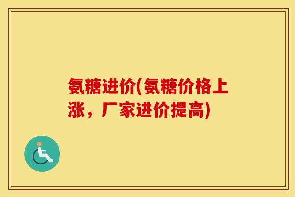 氨糖进价(氨糖价格上涨,厂家进价提高) 氨糖进价(氨糖价格上涨,厂家进价提高)