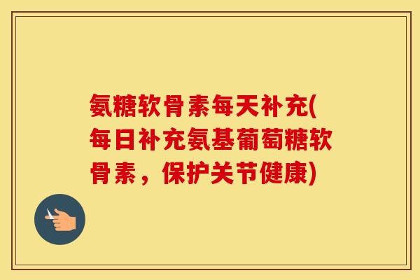 氨糖软骨素每天补充(每日补充氨基葡萄糖软骨素,保护关节健康) 氨糖软骨素每天补充(每日补充氨基葡萄糖软骨素,保护关节健康)