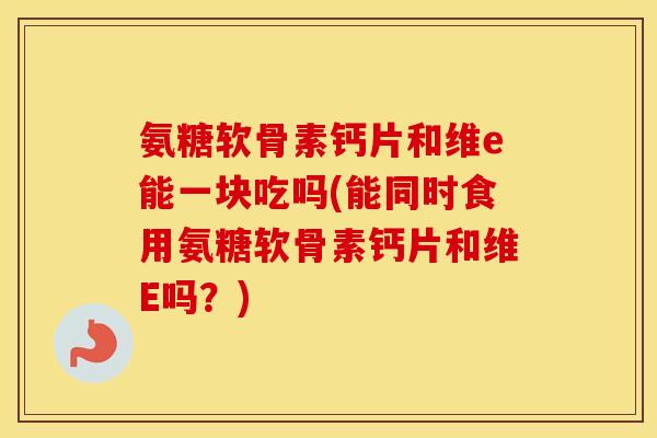 氨糖软骨素钙片和维e能一块吃吗(能同时食用氨糖软骨素钙片和维E吗?) 氨糖软骨素钙片和维e能一块吃吗(能同时食用氨糖软骨素钙片和维E吗?)