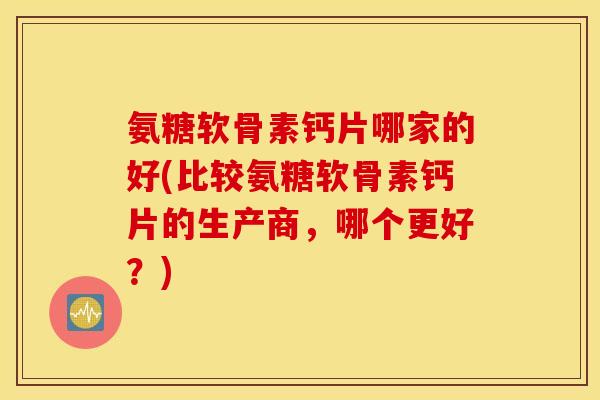 氨糖软骨素钙片哪家的好(比较氨糖软骨素钙片的生产商,哪个更好?) 氨糖软骨素钙片哪家的好(比较氨糖软骨素钙片的生产商,哪个更好?)