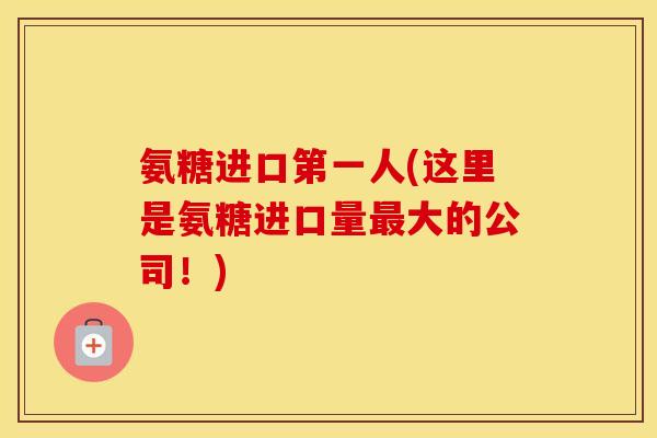 氨糖进口第一人(这里是氨糖进口量大的公司!) 氨糖进口第一人(这里是氨糖进口量大的公司!)