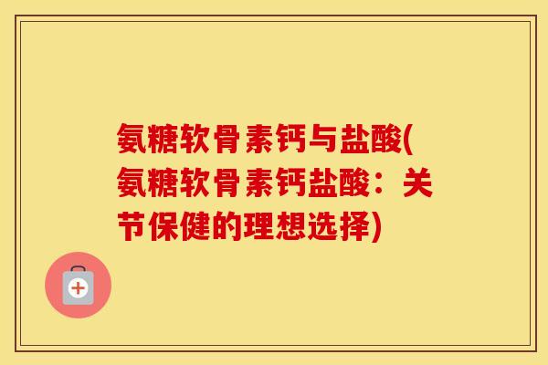 氨糖软骨素钙与盐酸(氨糖软骨素钙盐酸：关节保健的理想选择)