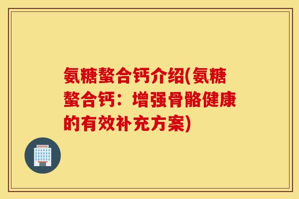 氨糖螯合钙介绍(氨糖螯合钙:增强骨骼健康的有效补充方案) 氨糖螯合钙介绍(氨糖螯合钙:增强骨骼健康的有效补充方案)