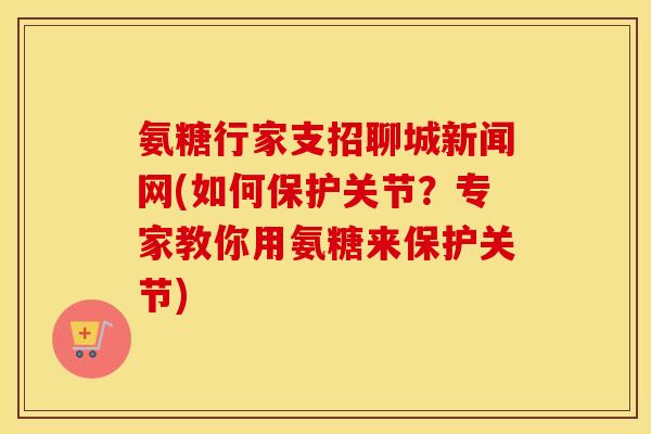 氨糖行家支招聊城新闻网(如何保护关节?专家教你用氨糖来保护关节) 氨糖行家支招聊城新闻网(如何保护关节?专家教你用氨糖来保护关节)