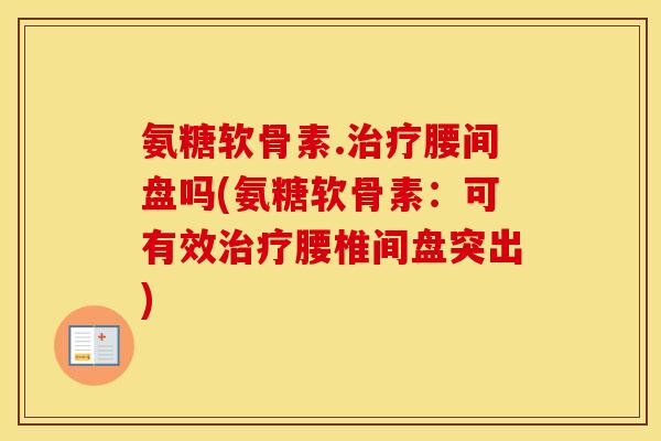 氨糖软骨素.腰间盘吗(氨糖软骨素:可有效腰椎间盘突出) 氨糖软骨素.腰间盘吗(氨糖软骨素:可有效腰椎间盘突出)