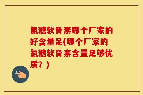 氨糖软骨素哪个厂家的好含量足(哪个厂家的氨糖软骨素含量足够优质？)