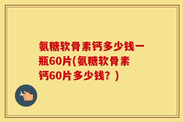 氨糖软骨素钙多少钱一瓶60片(氨糖软骨素钙60片多少钱?) 氨糖软骨素钙多少钱一瓶60片(氨糖软骨素钙60片多少钱?)