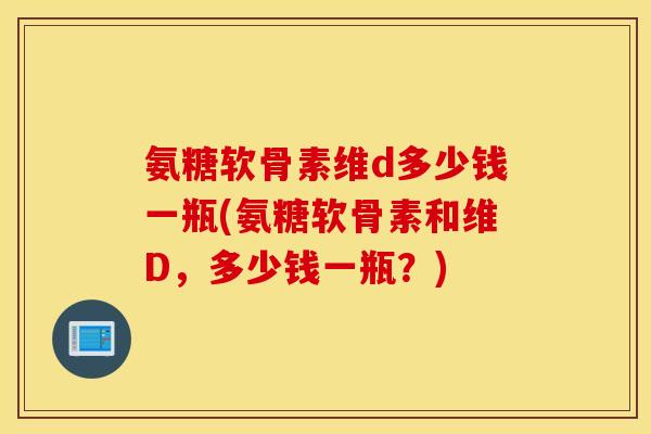氨糖软骨素维d多少钱一瓶(氨糖软骨素和维D,多少钱一瓶?) 氨糖软骨素维d多少钱一瓶(氨糖软骨素和维D,多少钱一瓶?)