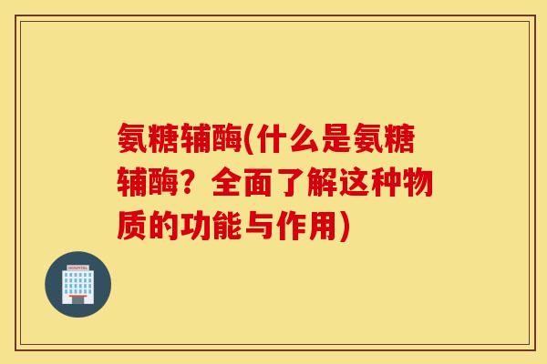 氨糖辅酶(什么是氨糖辅酶？全面了解这种物质的功能与作用)