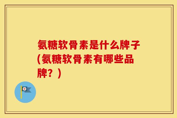 氨糖软骨素是什么牌子(氨糖软骨素有哪些品牌?) 氨糖软骨素是什么牌子(氨糖软骨素有哪些品牌?)