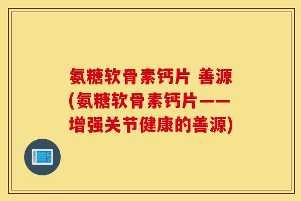 氨糖软骨素钙片 善源(氨糖软骨素钙片——增强关节健康的善源) 氨糖软骨素钙片 善源(氨糖软骨素钙片——增强关节健康的善源)