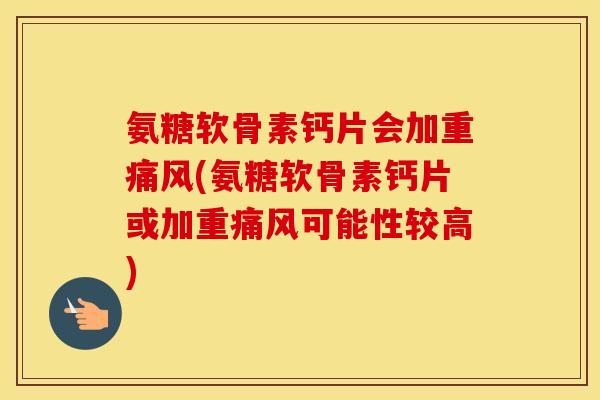 氨糖软骨素钙片会加重(氨糖软骨素钙片或加重可能性较高) 氨糖软骨素钙片会加重(氨糖软骨素钙片或加重可能性较高)