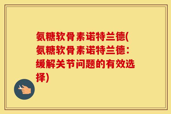 氨糖软骨素诺特兰德(氨糖软骨素诺特兰德：缓解关节问题的有效选择)