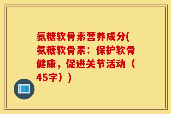 氨糖软骨素营养成分(氨糖软骨素:保护软骨健康,促进关节活动(45字)) 氨糖软骨素营养成分(氨糖软骨素:保护软骨健康,促进关节活动(45字))